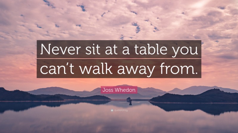 Joss Whedon Quote: “Never sit at a table you can’t walk away from.”
