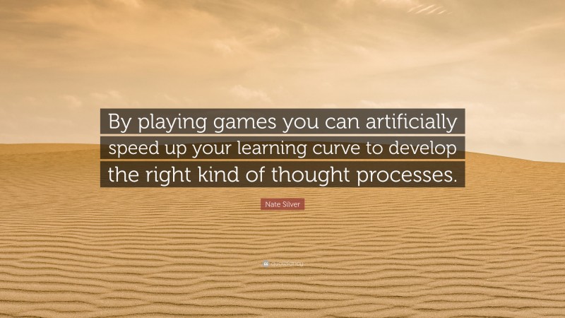 Nate Silver Quote: “By playing games you can artificially speed up your learning curve to develop the right kind of thought processes.”