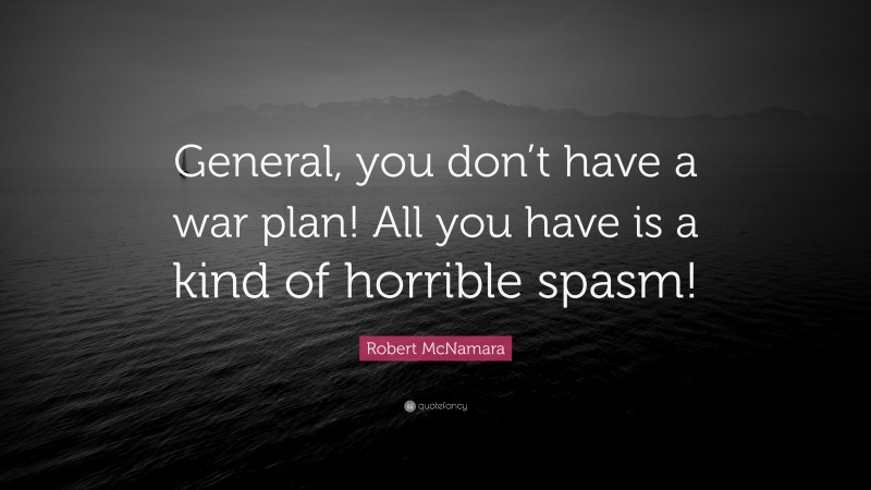Robert McNamara Quote: “General, you don’t have a war plan! All you have is a kind of horrible spasm!”