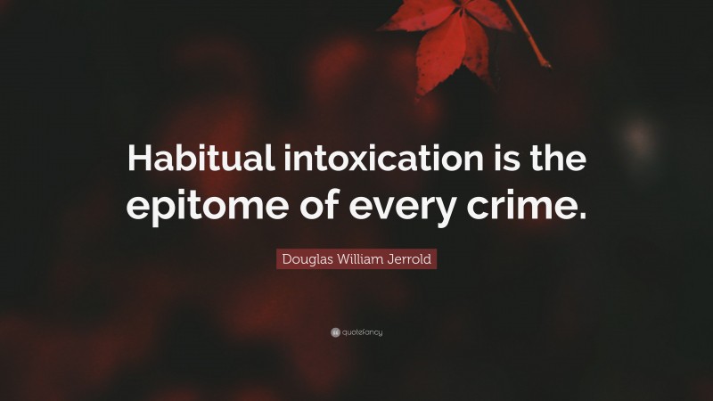 Douglas William Jerrold Quote: “Habitual intoxication is the epitome of every crime.”