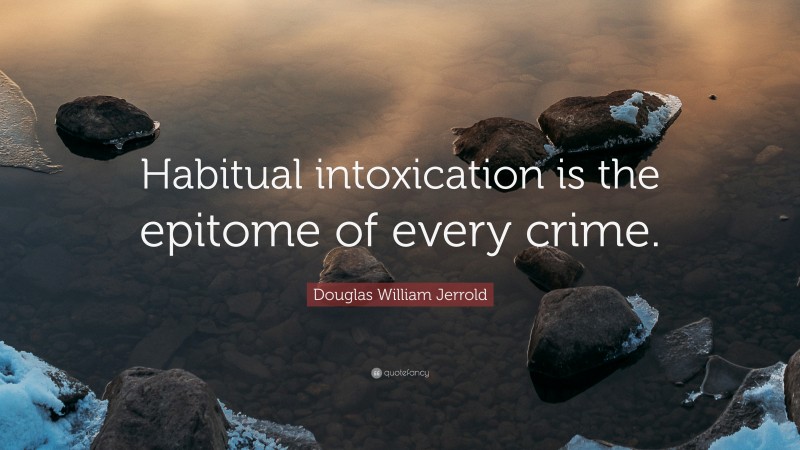 Douglas William Jerrold Quote: “Habitual intoxication is the epitome of every crime.”