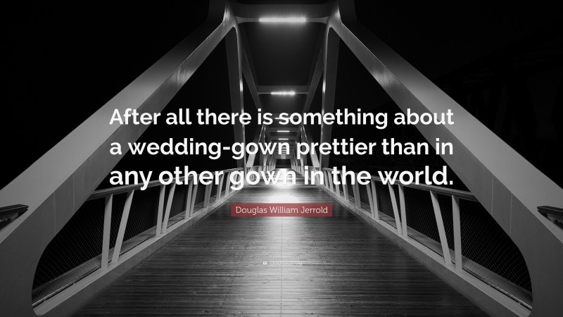 Douglas William Jerrold Quote: “After all there is something about a wedding-gown prettier than in any other gown in the world.”
