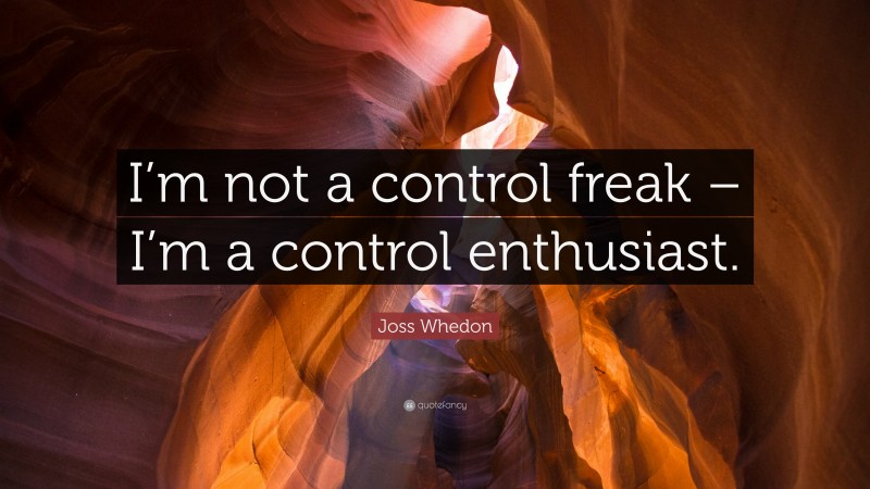 Joss Whedon Quote: “I’m not a control freak – I’m a control enthusiast.”