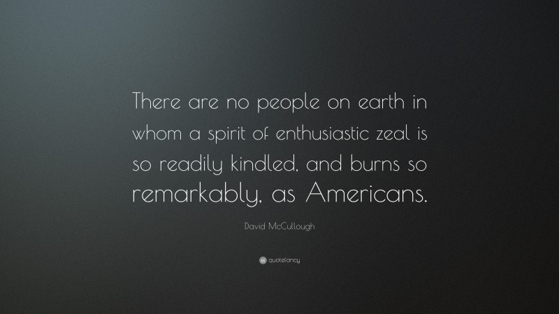 David McCullough Quote: “There are no people on earth in whom a spirit of enthusiastic zeal is so readily kindled, and burns so remarkably, as Americans.”