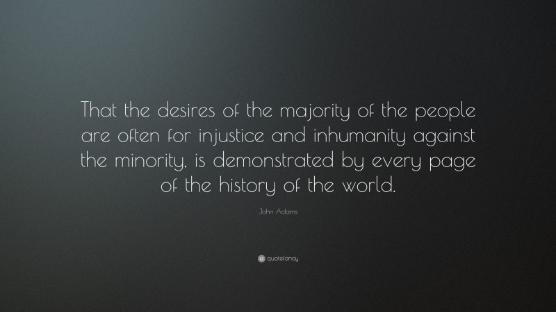 John Adams Quote: “That the desires of the majority of the people are often for injustice and inhumanity against the minority, is demonstrated by every page of the history of the world.”