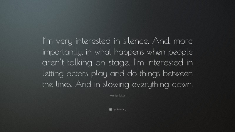 Annie Baker Quote: “I’m very interested in silence. And, more importantly, in what happens when people aren’t talking on stage. I’m interested in letting actors play and do things between the lines. And in slowing everything down.”