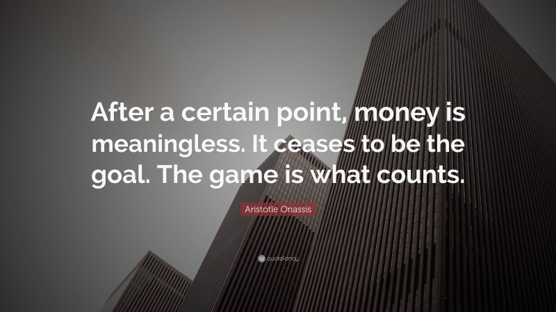 Aristotle Onassis Quote: “After a certain point, money is meaningless. It ceases to be the goal. The game is what counts.”