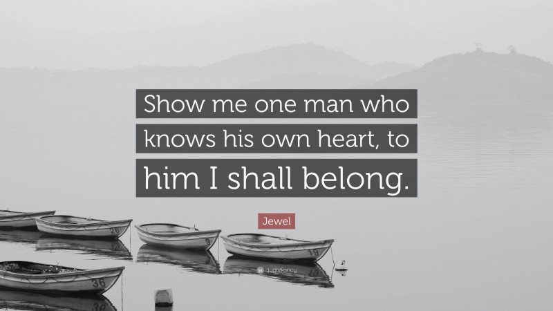 Jewel Quote: “Show me one man who knows his own heart, to him I shall belong.”