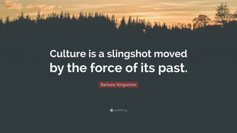 Barbara Kingsolver Quote: “Culture is a slingshot moved by the force of its past.”