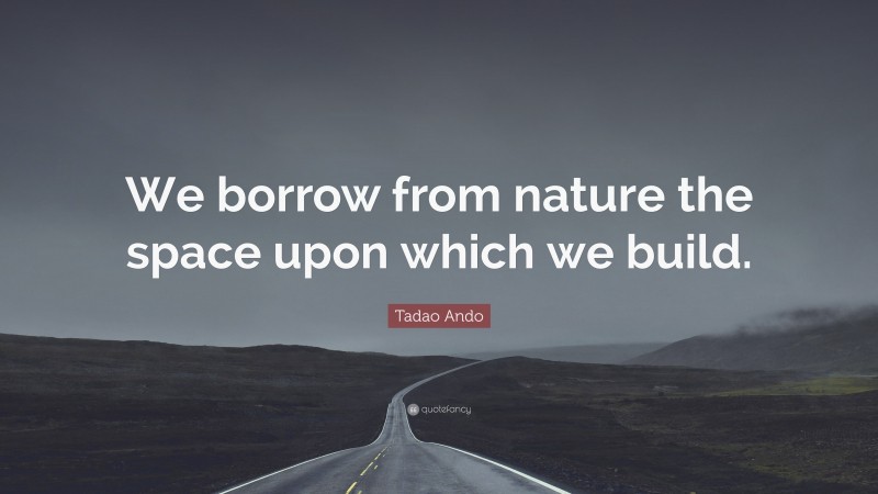 Tadao Ando Quote: “We borrow from nature the space upon which we build.”