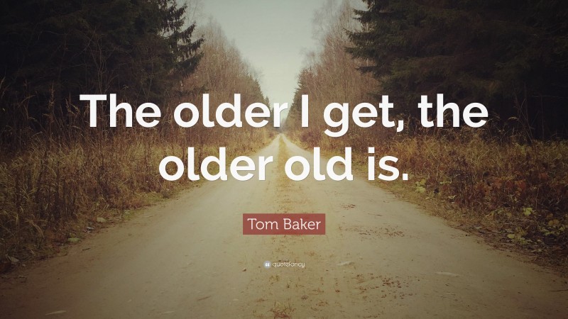 Tom Baker Quote: “The older I get, the older old is.”