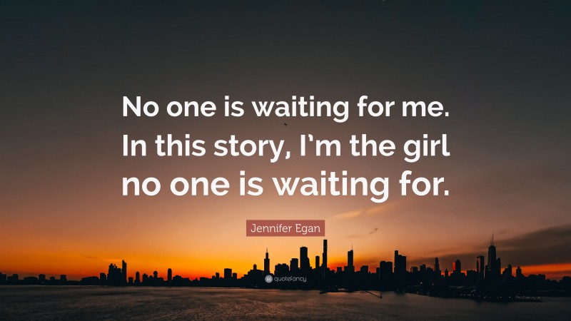Jennifer Egan Quote: “No one is waiting for me. In this story, I’m the girl no one is waiting for.”