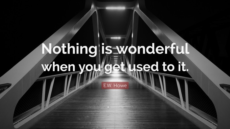 E.W. Howe Quote: “Nothing is wonderful when you get used to it.”