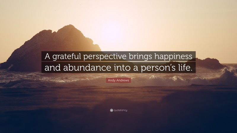 Andy Andrews Quote: “A grateful perspective brings happiness and abundance into a person’s life.”