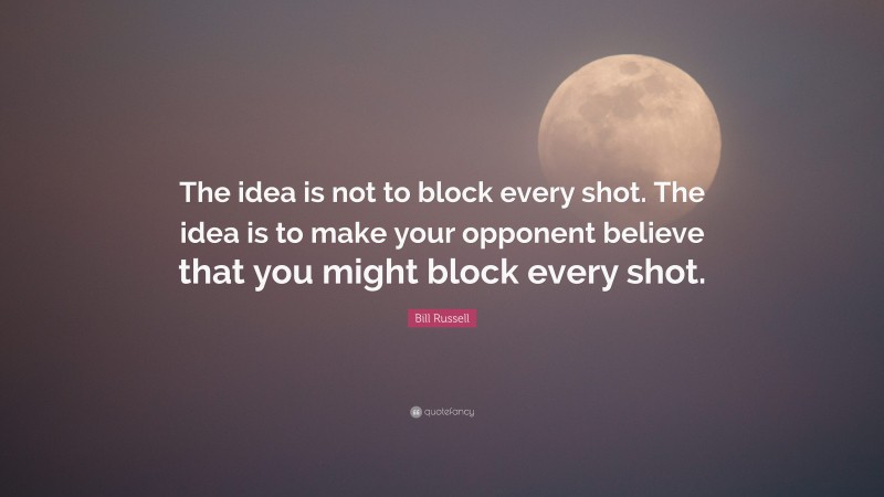 Bill Russell Quote: “The idea is not to block every shot. The idea is to make your opponent believe that you might block every shot.”