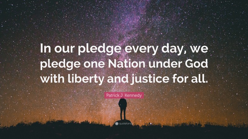 Patrick J. Kennedy Quote: “In our pledge every day, we pledge one Nation under God with liberty and justice for all.”
