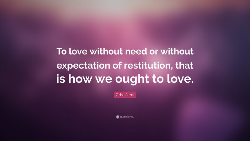 Criss Jami Quote: “To love without need or without expectation of restitution, that is how we ought to love.”
