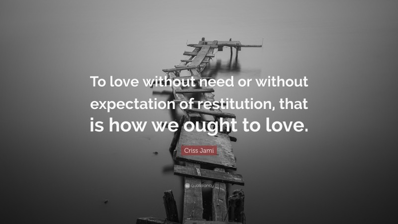 Criss Jami Quote: “To love without need or without expectation of restitution, that is how we ought to love.”