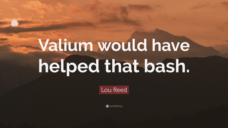 Lou Reed Quote: “Valium would have helped that bash.”