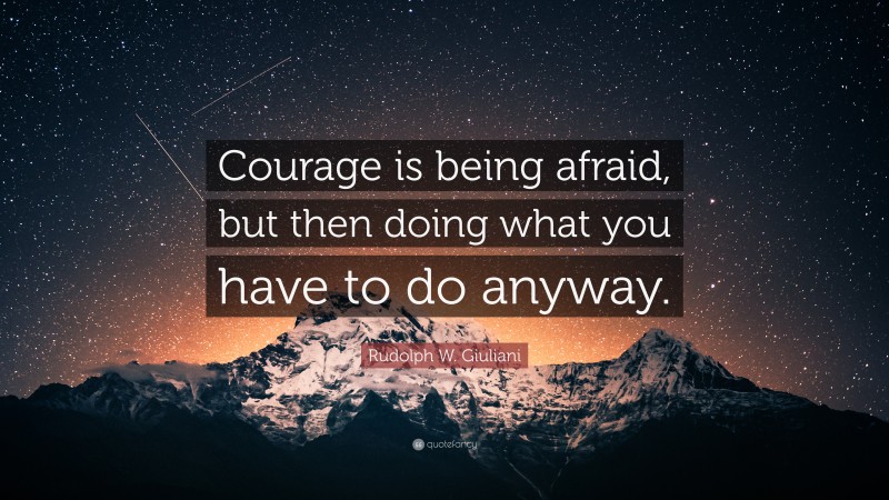 Rudolph W. Giuliani Quote: “Courage is being afraid, but then doing what you have to do anyway.”