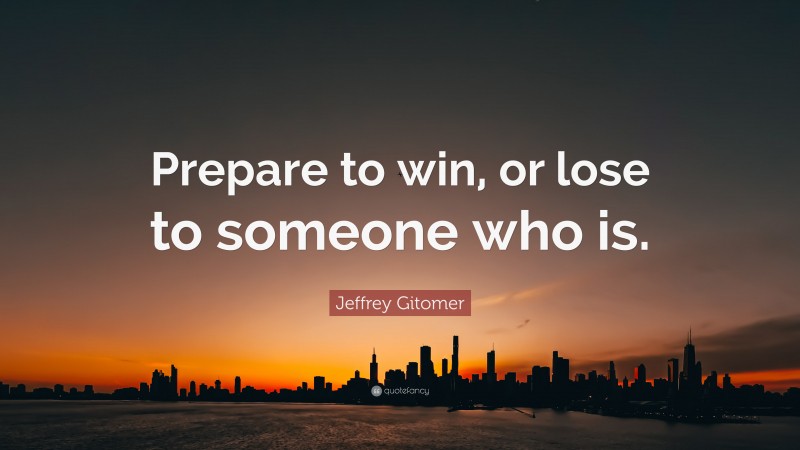 Jeffrey Gitomer Quote: “Prepare to win, or lose to someone who is.”