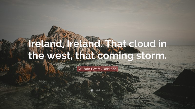 William Ewart Gladstone Quote: “Ireland, Ireland. That cloud in the west, that coming storm.”