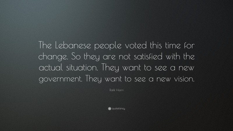 Rafik Hariri Quote: “The Lebanese people voted this time for change. So they are not satisfied with the actual situation. They want to see a new government. They want to see a new vision.”