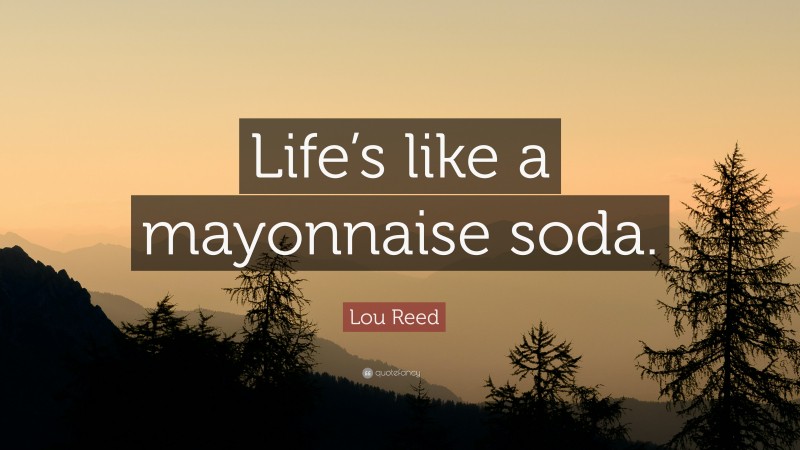 Lou Reed Quote: “Life’s like a mayonnaise soda.”