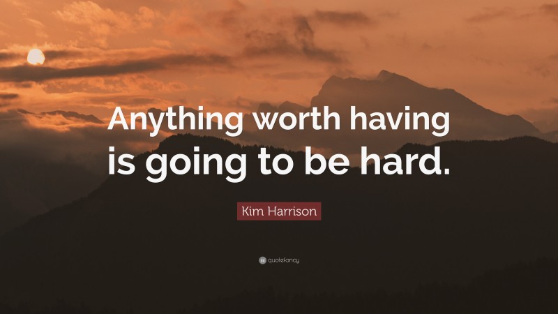 Kim Harrison Quote: “Anything worth having is going to be hard.”