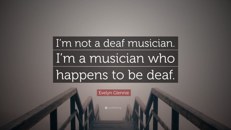 Evelyn Glennie Quote: “I’m not a deaf musician. I’m a musician who happens to be deaf.”