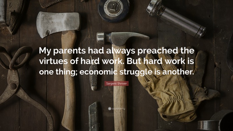 Sargent Shriver Quote: “My parents had always preached the virtues of hard work. But hard work is one thing; economic struggle is another.”