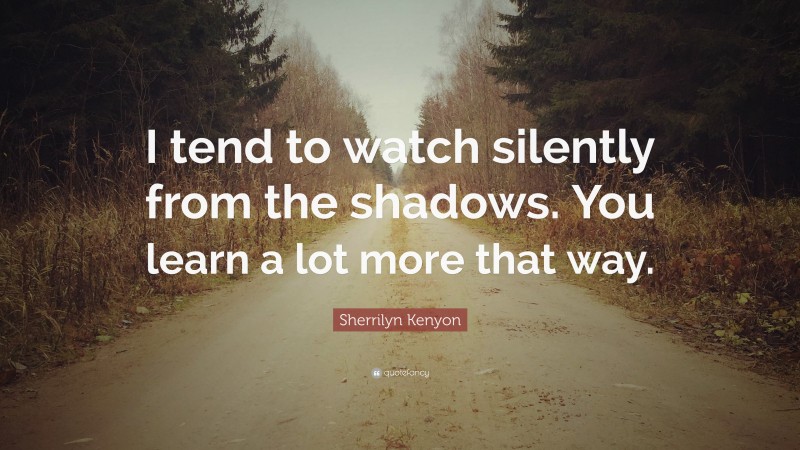 Sherrilyn Kenyon Quote: “I tend to watch silently from the shadows. You learn a lot more that way.”