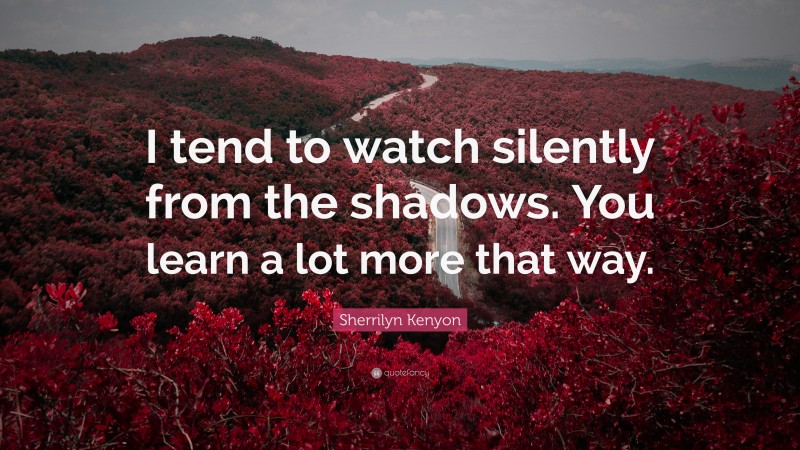 Sherrilyn Kenyon Quote: “I tend to watch silently from the shadows. You learn a lot more that way.”