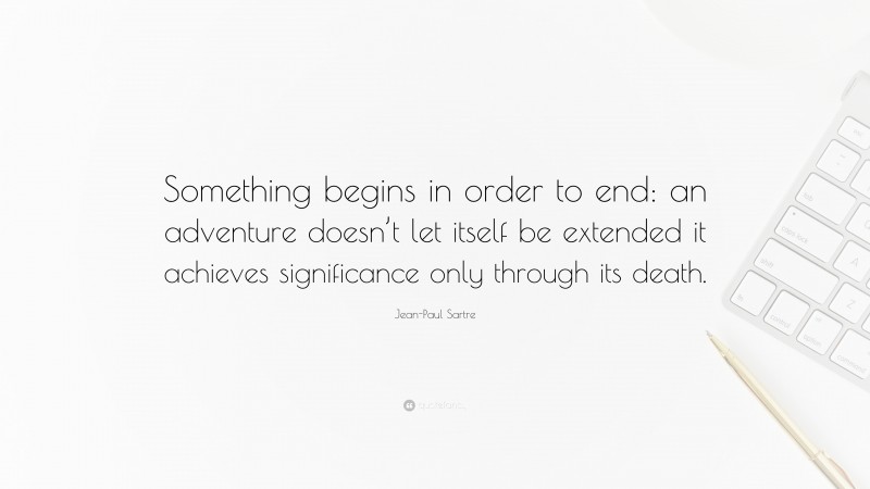Jean-Paul Sartre Quote: “Something begins in order to end: an adventure doesn’t let itself be extended it achieves significance only through its death.”