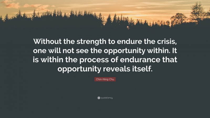 Chin-Ning Chu Quote: “Without the strength to endure the crisis, one will not see the opportunity within. It is within the process of endurance that opportunity reveals itself.”