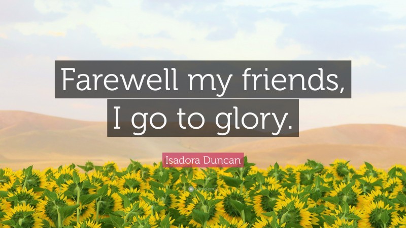 Isadora Duncan Quote: “Farewell my friends, I go to glory.”