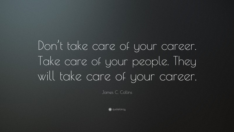 James C. Collins Quote: “Don’t take care of your career. Take care of your people. They will take care of your career.”