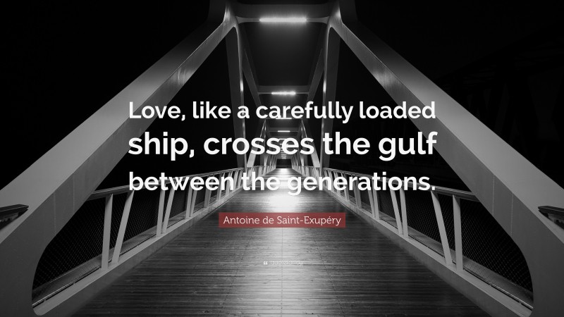 Antoine de Saint-Exupéry Quote: “Love, like a carefully loaded ship, crosses the gulf between the generations.”