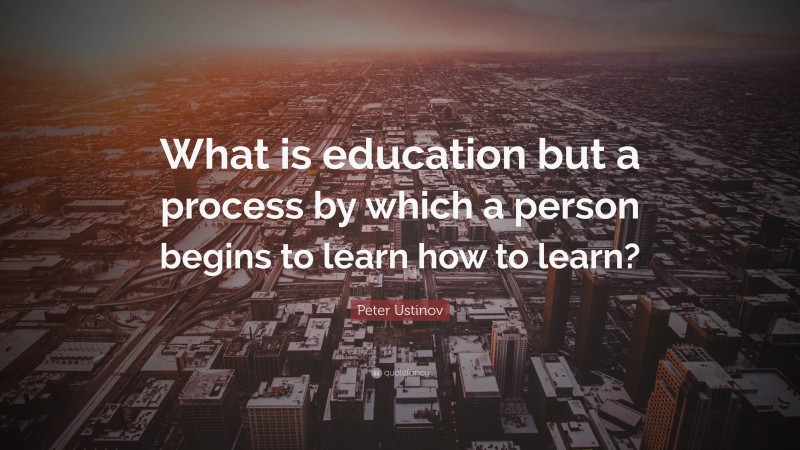 Peter Ustinov Quote: “What is education but a process by which a person begins to learn how to learn?”