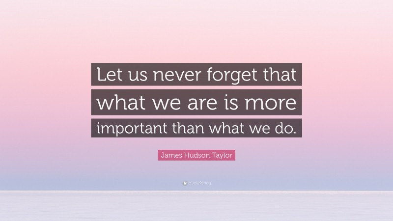 James Hudson Taylor Quote: “Let us never forget that what we are is more important than what we do.”