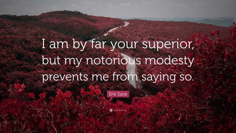 Erik Satie Quote: “I am by far your superior, but my notorious modesty prevents me from saying so.”