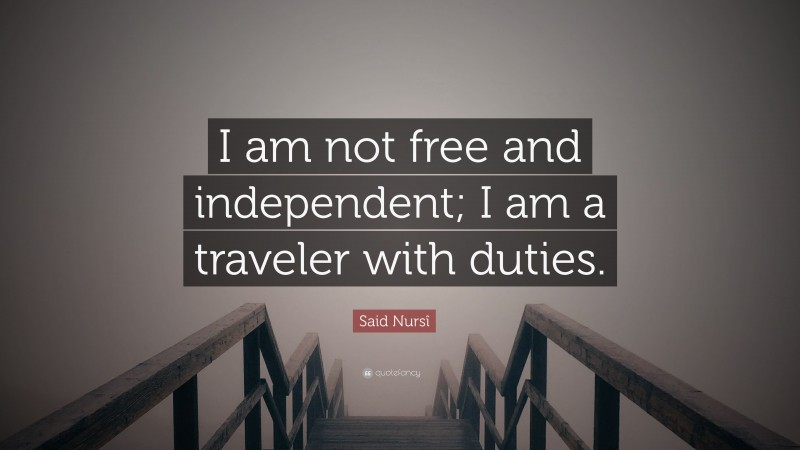 Said Nursî Quote: “I am not free and independent; I am a traveler with duties.”