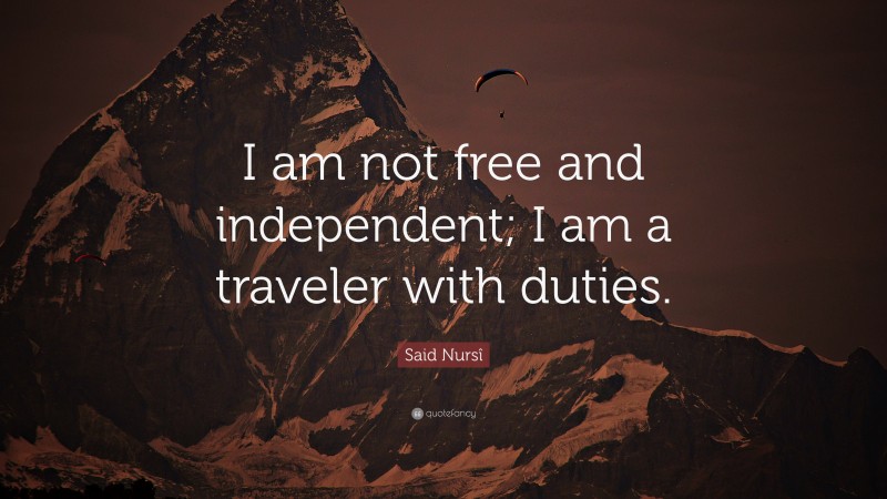Said Nursî Quote: “I am not free and independent; I am a traveler with duties.”