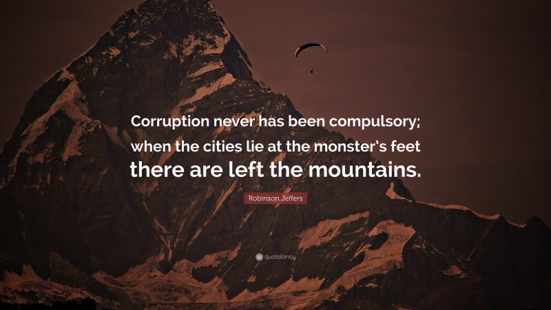 Robinson Jeffers Quote: “Corruption never has been compulsory; when the cities lie at the monster’s feet there are left the mountains.”