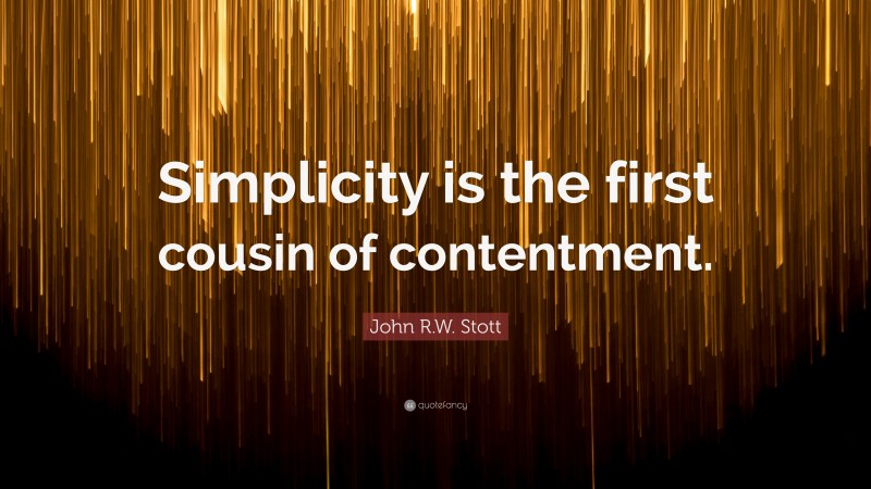 John R.W. Stott Quote: “Simplicity is the first cousin of contentment.”