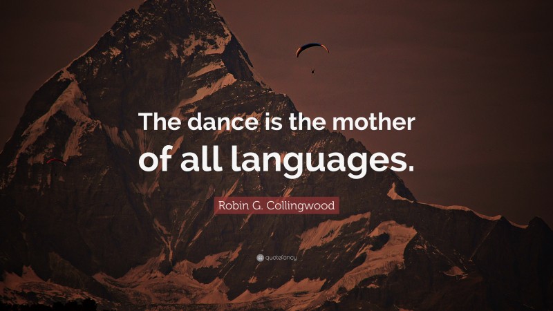 Robin G. Collingwood Quote: “The dance is the mother of all languages.”