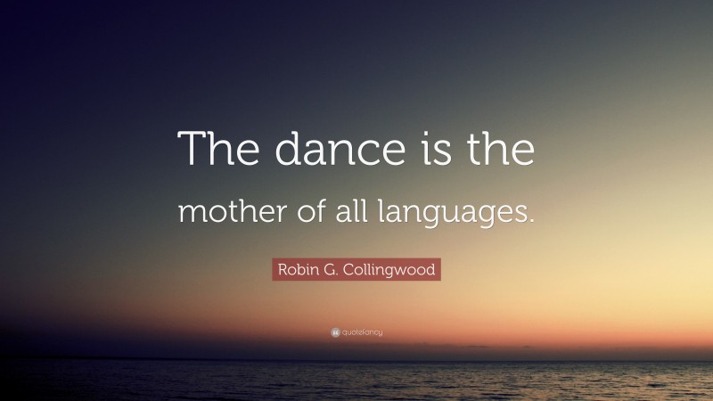 Robin G. Collingwood Quote: “The dance is the mother of all languages.”