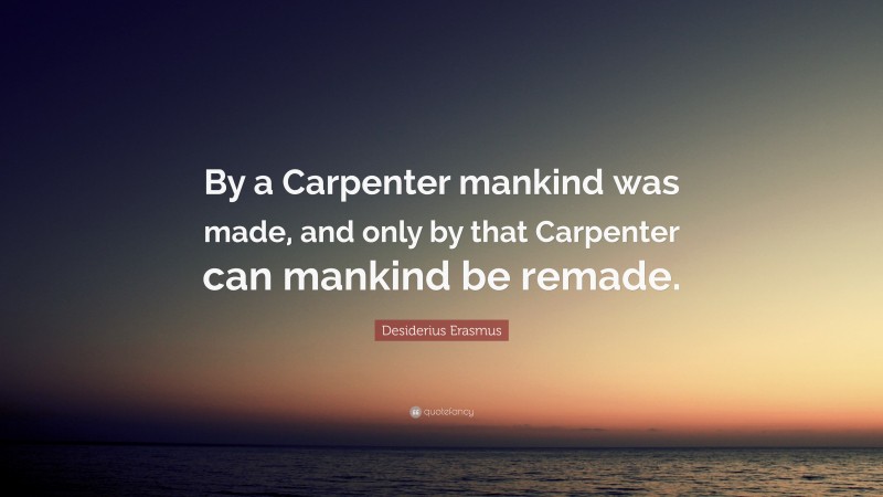 Desiderius Erasmus Quote: “By a Carpenter mankind was made, and only by that Carpenter can mankind be remade.”