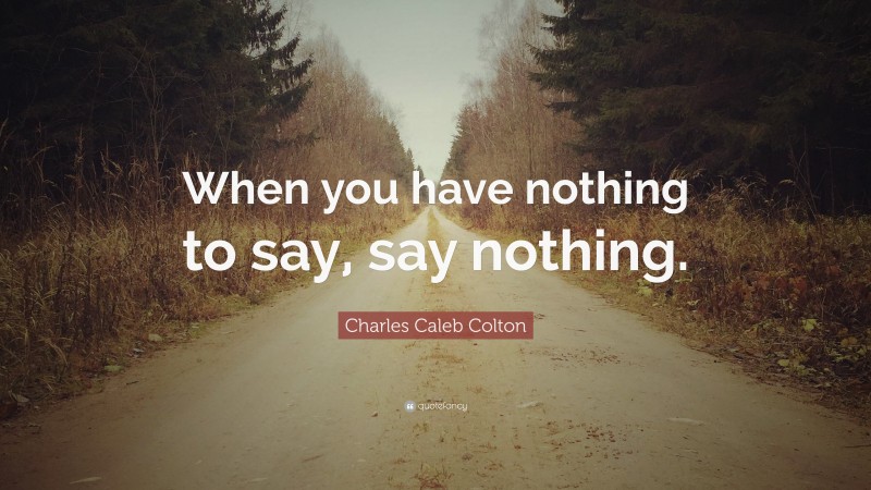 Charles Caleb Colton Quote: “When you have nothing to say, say nothing.”