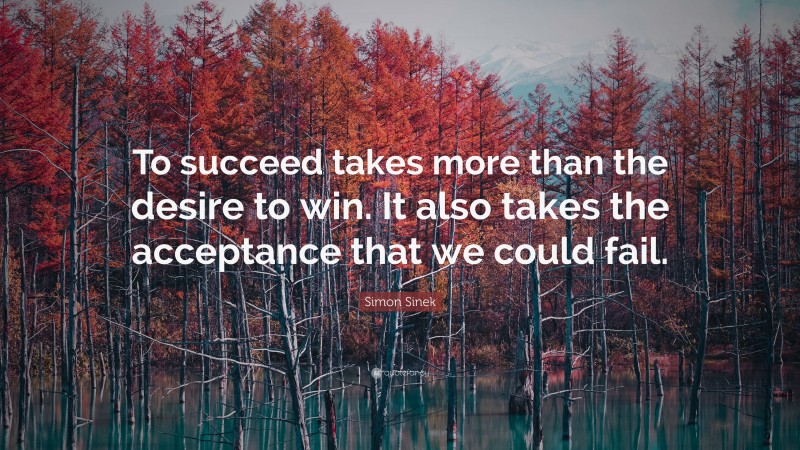 Simon Sinek Quote: “To succeed takes more than the desire to win. It also takes the acceptance that we could fail.”